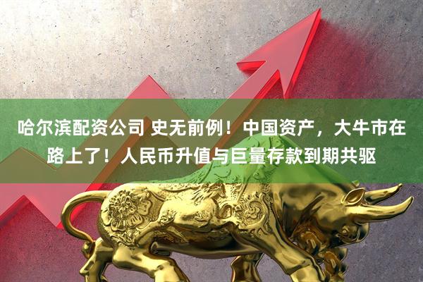 哈尔滨配资公司 史无前例!中国资产,大牛市在路上了!人民币升值与巨量存款到期共驱