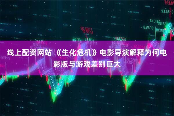 线上配资网站 《生化危机》电影导演解释为何电影版与游戏差别巨大
