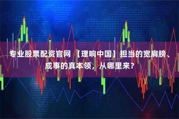 专业股票配资官网 【理响中国】担当的宽肩膀、成事的真本领，从哪里来？