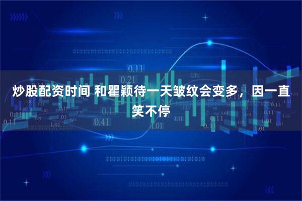 炒股配资时间 和瞿颖待一天皱纹会变多，因一直笑不停