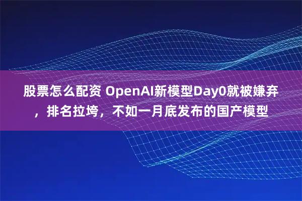 股票怎么配资 OpenAI新模型Day0就被嫌弃，排名拉垮，不如一月底发布的国产模型