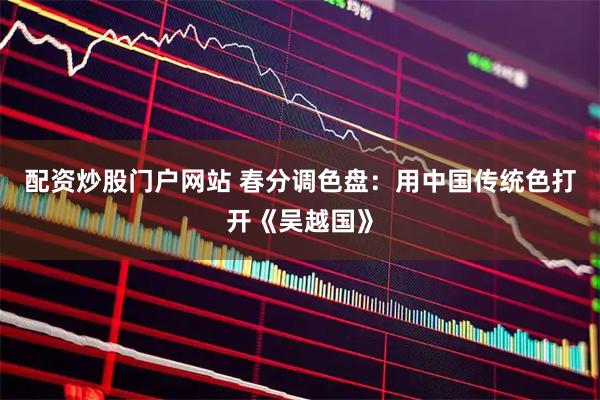 配资炒股门户网站 春分调色盘：用中国传统色打开《吴越国》