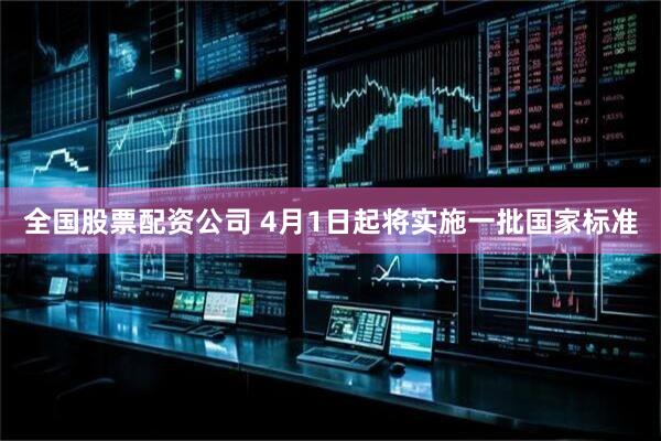 全国股票配资公司 4月1日起将实施一批国家标准