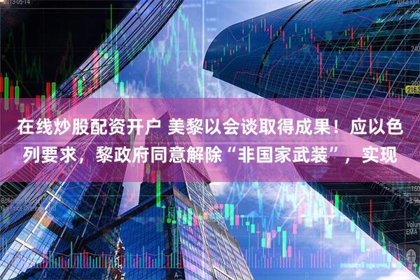 在线炒股配资开户 美黎以会谈取得成果！应以色列要求，黎政府同意解除“非国家武装”，实现