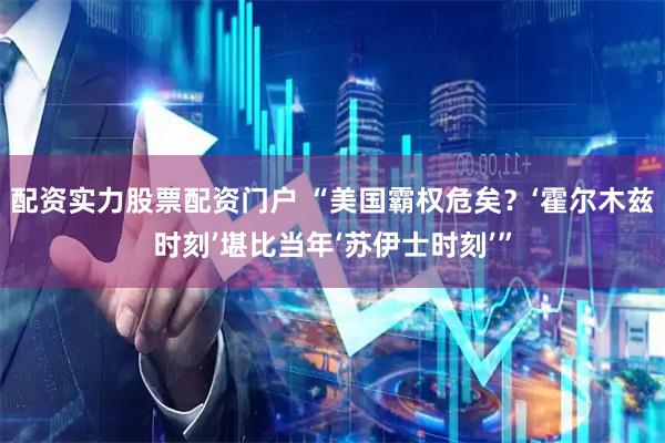 配资实力股票配资门户 “美国霸权危矣？‘霍尔木兹时刻’堪比当年‘苏伊士时刻’”