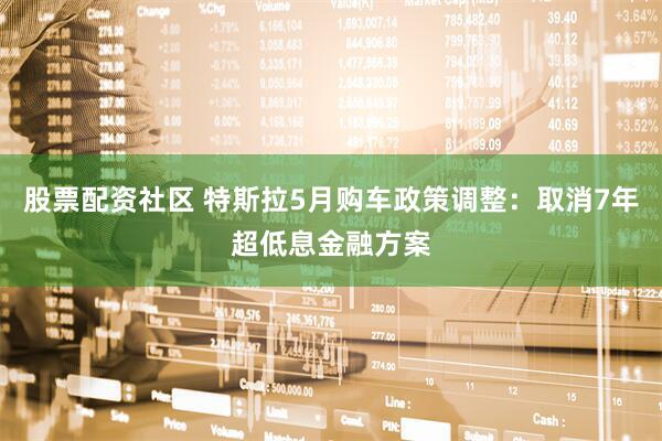 股票配资社区 特斯拉5月购车政策调整：取消7年超低息金融方案