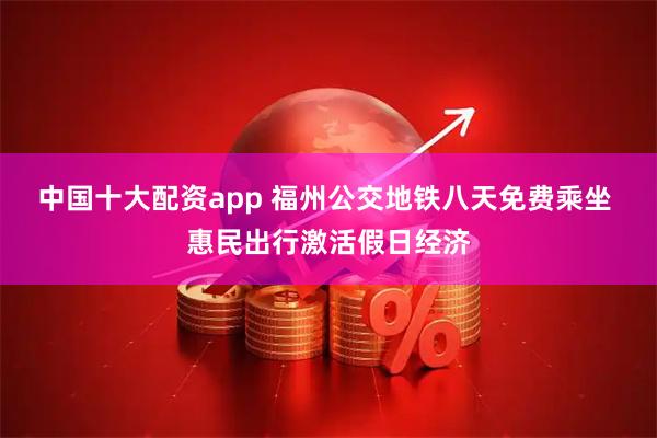 中国十大配资app 福州公交地铁八天免费乘坐 惠民出行激活假日经济
