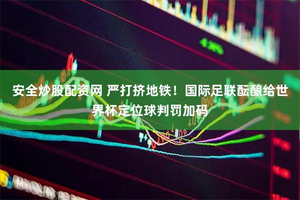 安全炒股配资网 严打挤地铁！国际足联酝酿给世界杯定位球判罚加码