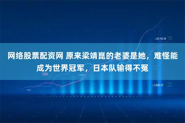 网络股票配资网 原来梁靖崑的老婆是她，难怪能成为世界冠军，日本队输得不冤