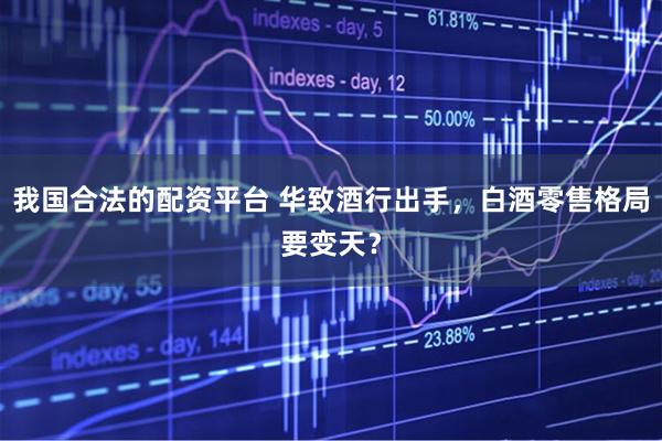 我国合法的配资平台 华致酒行出手，白酒零售格局要变天？