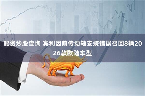 配资炒股查询 宾利因前传动轴安装错误召回8辆2026款欧陆车型