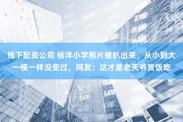 线下配资公司 杨洋小学照片被扒出来，从小到大一模一样没变过，网友：这才是老天爷赏饭吃