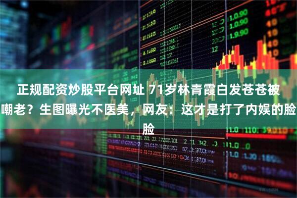 正规配资炒股平台网址 71岁林青霞白发苍苍被嘲老?生图曝光不医美,网友:这才是打了内娱的脸