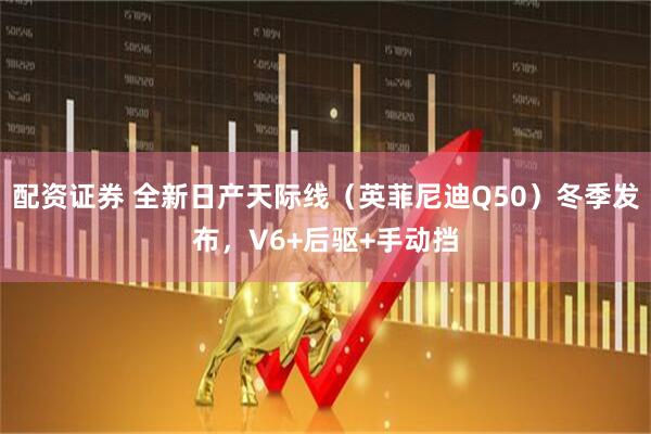 配资证券 全新日产天际线（英菲尼迪Q50）冬季发布，V6+后驱+手动挡
