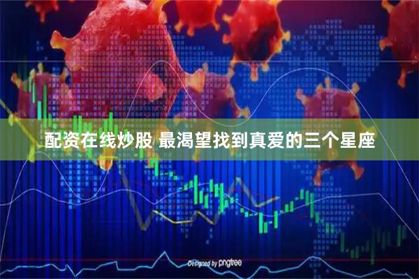 配资在线炒股 最渴望找到真爱的三个星座
