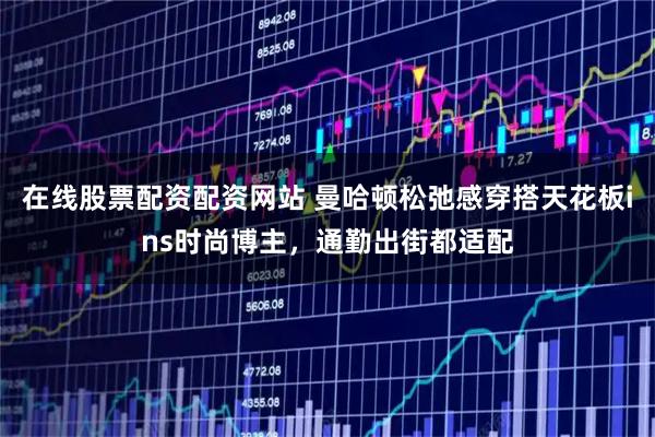 在线股票配资配资网站 曼哈顿松弛感穿搭天花板ins时尚博主，通勤出街都适配