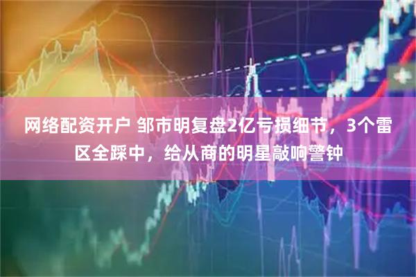 网络配资开户 邹市明复盘2亿亏损细节，3个雷区全踩中，给从商的明星敲响警钟