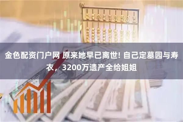 金色配资门户网 原来她早已离世! 自己定墓园与寿衣，3200万遗产全给姐姐