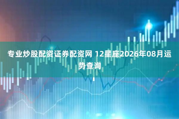 专业炒股配资证券配资网 12星座2026年08月运势查询