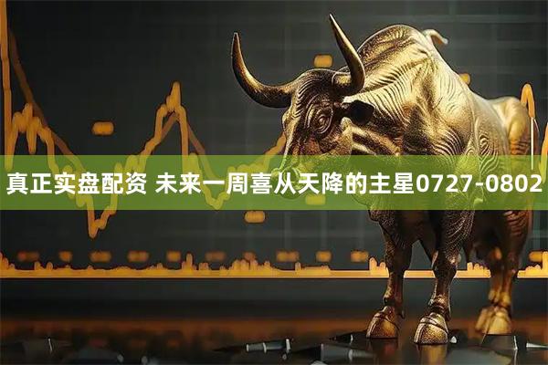 真正实盘配资 未来一周喜从天降的主星0727-0802