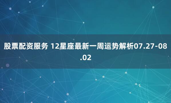 股票配资服务 12星座最新一周运势解析07.27-08.02