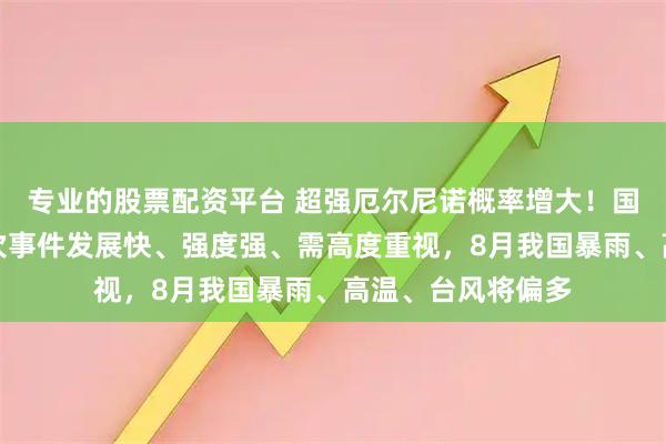 专业的股票配资平台 超强厄尔尼诺概率增大！国家气候中心：本次事件发展快、强度强、需高度重视，8月我国暴雨、高温、台风将偏多