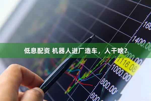 低息配资 机器人进厂造车，人干啥？