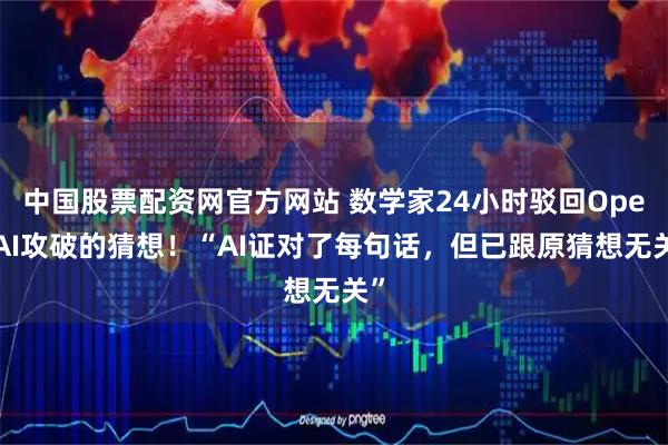 中国股票配资网官方网站 数学家24小时驳回OpenAI攻破的猜想！“AI证对了每句话，但已跟原猜想无关”