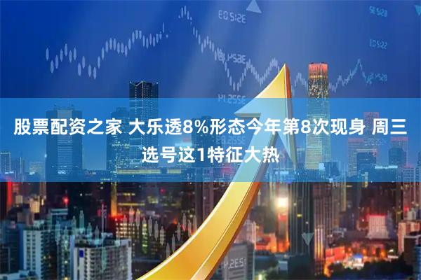 股票配资之家 大乐透8%形态今年第8次现身 周三选号这1特征大热