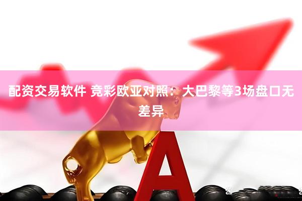 配资交易软件 竞彩欧亚对照：大巴黎等3场盘口无差异