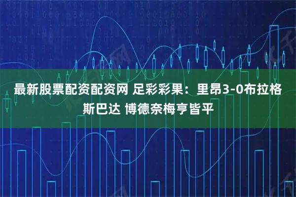 最新股票配资配资网 足彩彩果：里昂3-0布拉格斯巴达 博德奈梅亨皆平