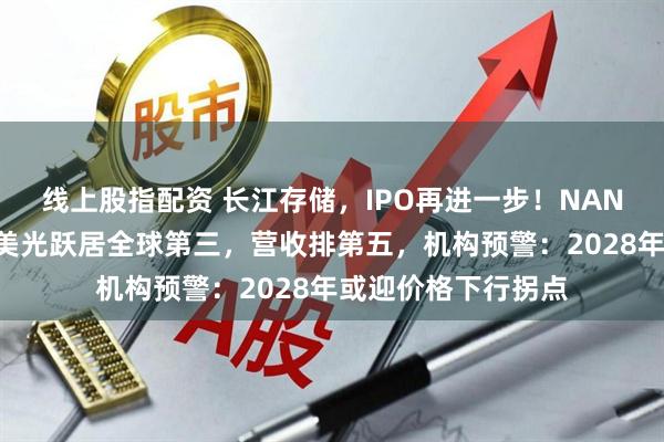 线上股指配资 长江存储，IPO再进一步！NAND闪存出货份额超美光跃居全球第三，营收排第五，机构预警：2028年或迎价格下行拐点