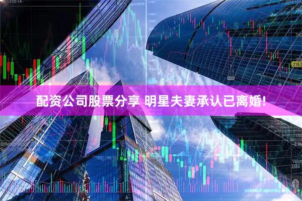 配资公司股票分享 明星夫妻承认已离婚!