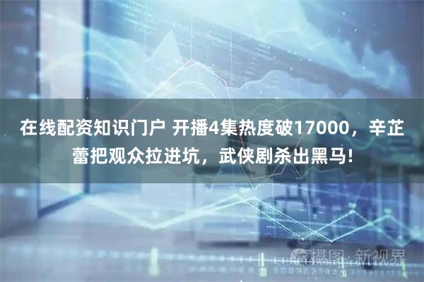 在线配资知识门户 开播4集热度破17000,辛芷蕾把观众拉进坑,武侠剧杀出黑马!