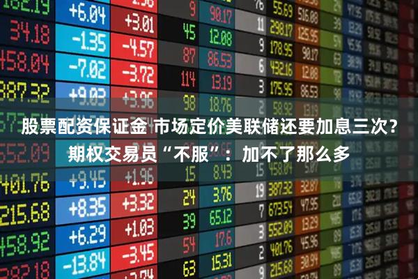 股票配资保证金 市场定价美联储还要加息三次？期权交易员“不服”：加不了那么多