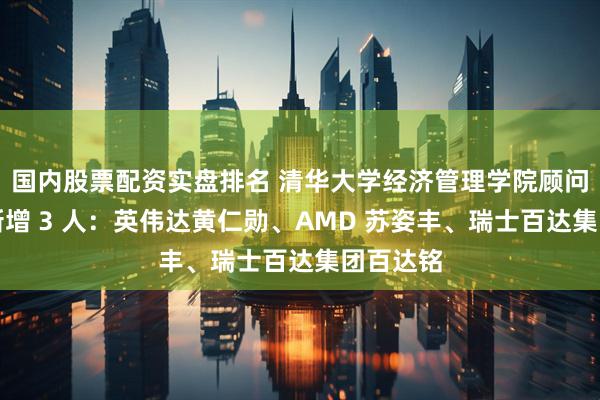 国内股票配资实盘排名 清华大学经济管理学院顾问委员会新增 3 人：英伟达黄仁勋、AMD 苏姿丰、瑞士百达集团百达铭