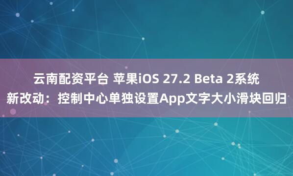 云南配资平台 苹果iOS 27.2 Beta 2系统新改动：控制中心单独设置App文字大小滑块回归