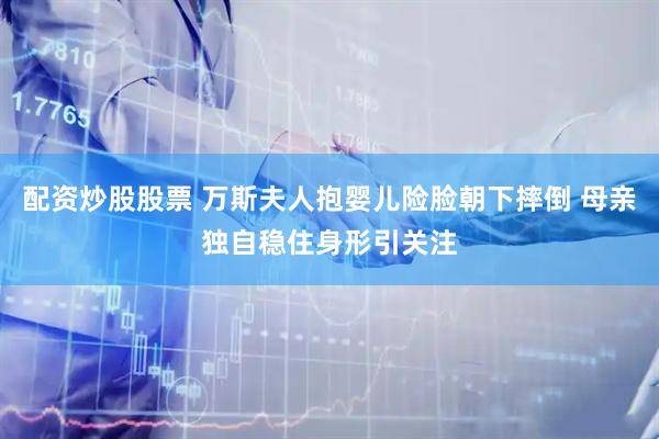 配资炒股股票 万斯夫人抱婴儿险脸朝下摔倒 母亲独自稳住身形引关注
