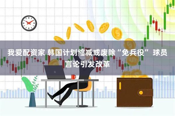 我爱配资家 韩国计划缩减或废除“免兵役” 球员言论引发改革